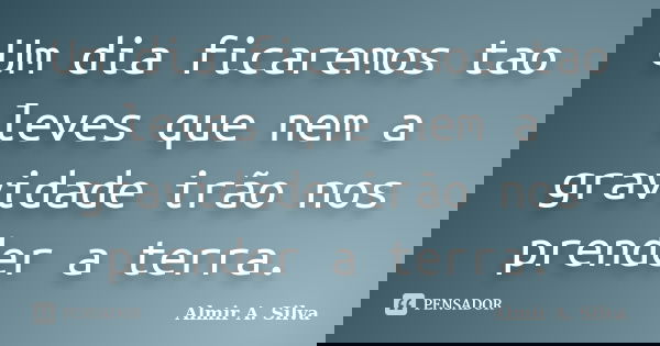 Um dia ficaremos tao leves que nem a gravidade irão nos prender a terra.... Frase de Almir A. Silva.