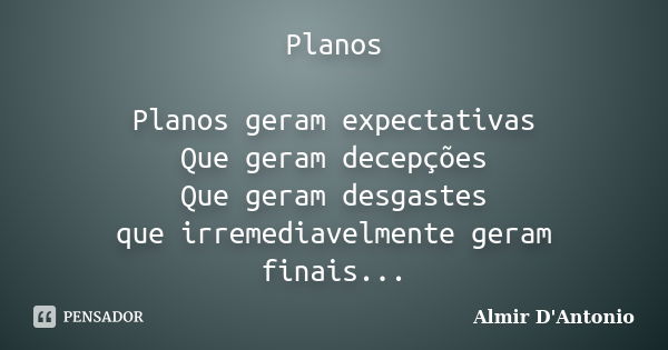 Planos Planos geram expectativas Que geram decepções Que geram desgastes que irremediavelmente geram finais...... Frase de Almir D'Antonio.