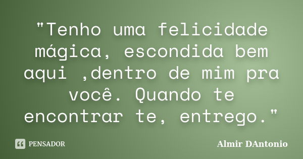 "Tenho uma felicidade mágica, escondida bem aqui ,dentro de mim pra você. Quando te encontrar te, entrego."... Frase de Almir DAntonio.