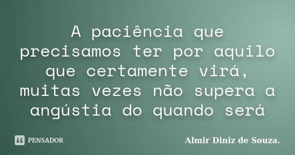 A paciência que precisamos ter por aquilo que certamente virá, muitas vezes não supera a angústia do quando será... Frase de Almir Diniz de Souza..