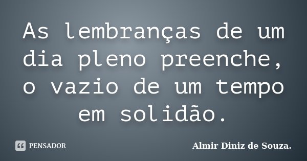 As lembranças de um dia pleno preenche, o vazio de um tempo em solidão.... Frase de Almir Diniz de Souza..