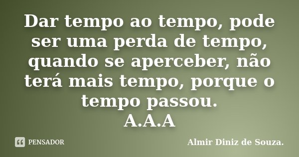 Dar tempo ao tempo, pode ser uma perda de tempo, quando se aperceber, não terá mais tempo, porque o tempo passou. A.A.A... Frase de Almir Diniz De Souza.