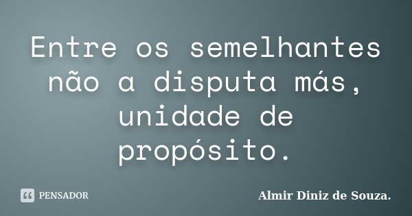 Entre os semelhantes não a disputa más, unidade de propósito.... Frase de Almir Diniz de Souza..