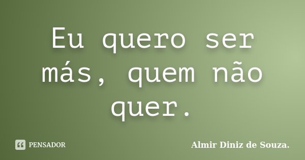 Eu quero ser más, quem não quer.... Frase de Almir Diniz de Souza..