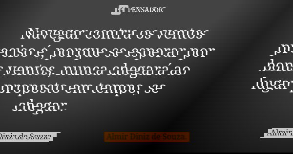 Navegar contra os ventos preciso é, porque se esperar por bons ventos, nunca chegará ao lugar proposto em tempo, se chegar.... Frase de Almir Diniz de Souza..