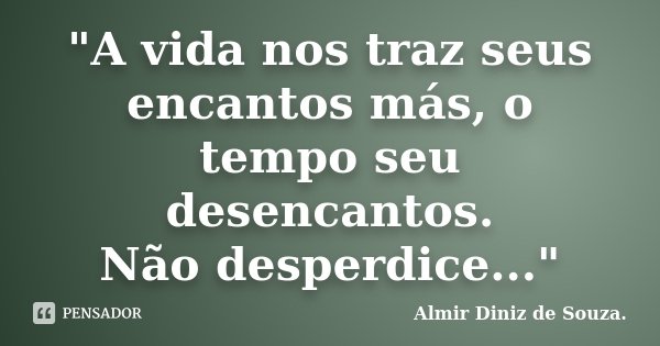 "A vida nos traz seus encantos más, o tempo seu desencantos. Não desperdice..."... Frase de Almir Diniz de Souza.