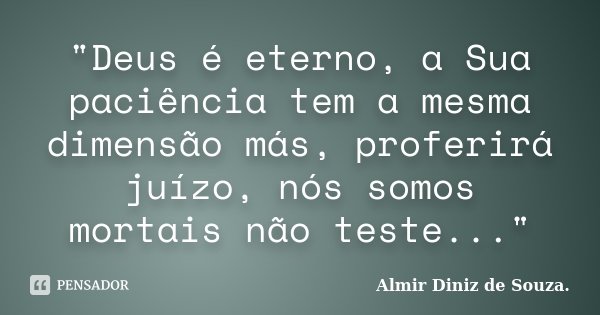 "Deus é eterno, a Sua paciência tem a mesma dimensão más, proferirá juízo, nós somos mortais não teste..."... Frase de Almir Diniz de Souza.