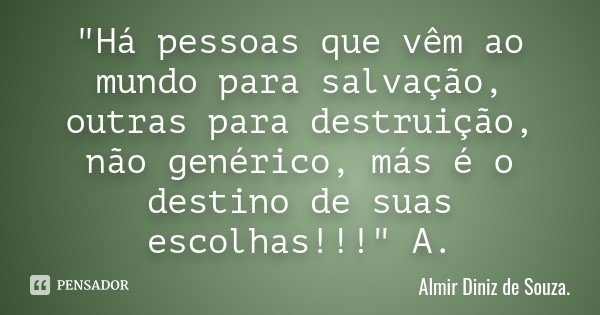 "Há pessoas que vêm ao mundo para salvação, outras para destruição, não genérico, más é o destino de suas escolhas!!!" A.... Frase de Almir Diniz de Souza.