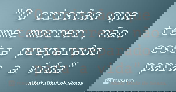 "O cristão que teme morrer, não esta preparado para a vida"... Frase de Almir Diniz de Souza.