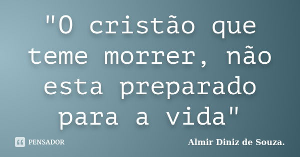 "O cristão que teme morrer, não esta preparado para a vida"... Frase de Almir Diniz de Souza.