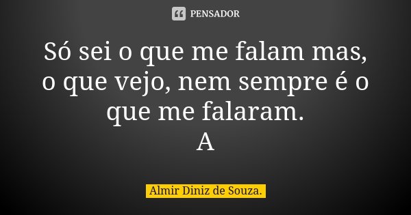 Só sei o que me falam mas, o que vejo, nem sempre é o que me falaram. A... Frase de Almir Diniz de Souza..