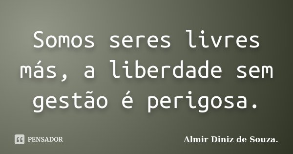 Somos seres livres más, a liberdade sem gestão é perigosa.... Frase de Almir Diniz de Souza..