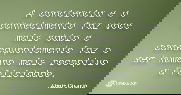 A conciencia e o conhecimento faz voce mais sabio e consequentemente faz o ser humano mais receptivo a Felicidade.... Frase de Almir Favarin.
