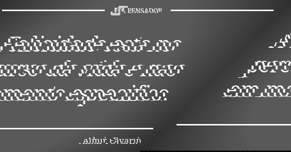 A Felicidade esta no percurso da vida e nao em momento especifico.... Frase de Almir Favarin.
