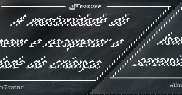 A maturidade do homem e recuperar a serenidade da criança.... Frase de Almir Favarin.