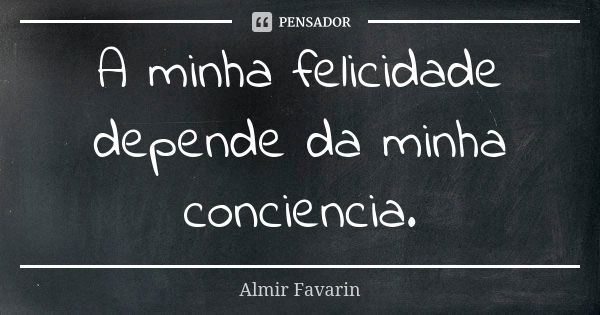 A minha felicidade depende da minha conciencia.... Frase de Almir Favarin.