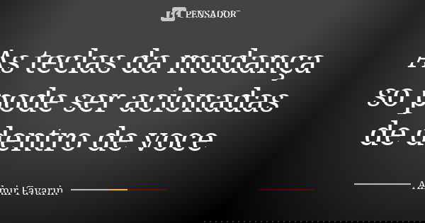 As teclas da mudança so pode ser acionadas de dentro de voce... Frase de Almir Favarin.