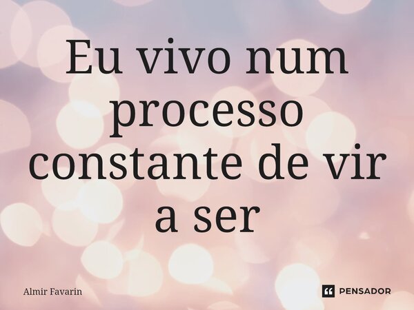 ⁠Eu vivo num processo constante de vir a ser... Frase de Almir Favarin.