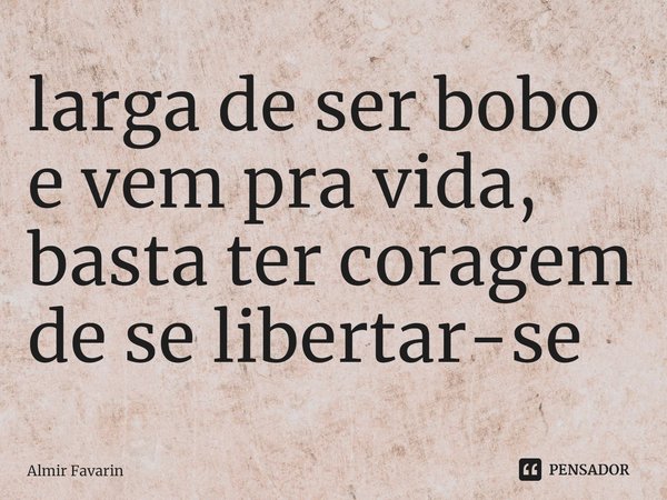 ⁠larga de ser bobo e vem pra vida, basta ter coragem de se libertar-se... Frase de Almir Favarin.