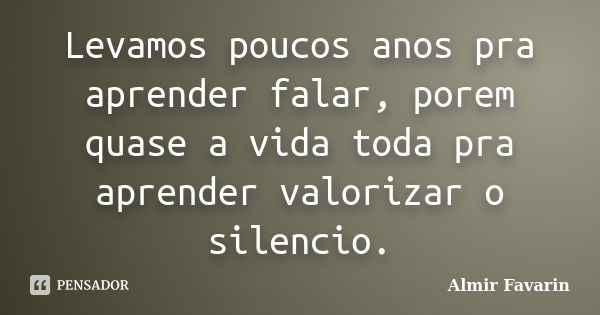 Levamos poucos anos pra aprender falar, porem quase a vida toda pra aprender valorizar o silencio.... Frase de Almir Favarin.