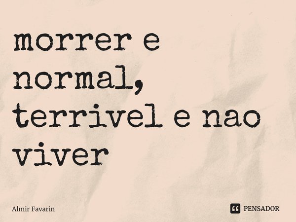 ⁠morrer e normal, terrivel e nao viver... Frase de Almir Favarin.