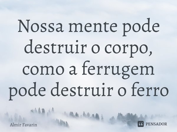 ⁠Nossa mente pode destruir o corpo, como a ferrugem pode destruir o ferro... Frase de Almir Favarin.