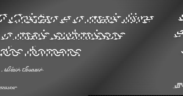 O Cristao e o mais livre e o mais submissos dos homens.... Frase de Almir Favarin.