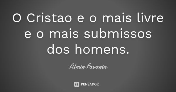 O Cristao e o mais livre e o mais submissos dos homens.... Frase de Almir Favarin.