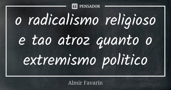 o radicalismo religioso e tao atroz quanto o extremismo politico... Frase de Almir Favarin.