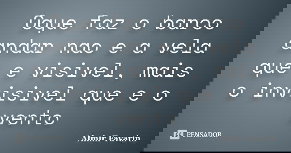 Oque faz o barco andar nao e a vela que e visivel, mais o invisivel que e o vento... Frase de Almir Favarin.