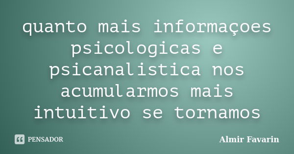 quanto mais informaçoes psicologicas e psicanalistica nos acumularmos mais intuitivo se tornamos... Frase de Almir Favarin.