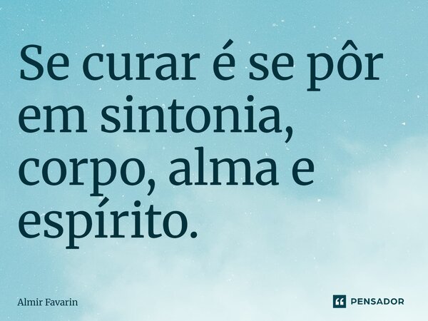 Se curar é se pôr em sintonia, corpo, alma e espírito.... Frase de Almir Favarin.