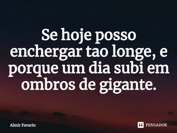 ⁠Se hoje posso enchergar tao longe, e porque um dia subi em ombros de gigante.... Frase de Almir Favarin.