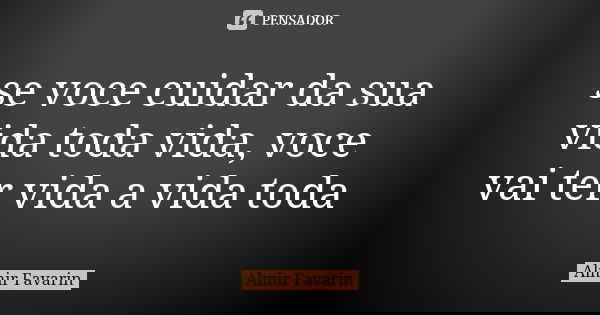 se voce cuidar da sua vida toda vida, voce vai ter vida a vida toda... Frase de Almir Favarin.