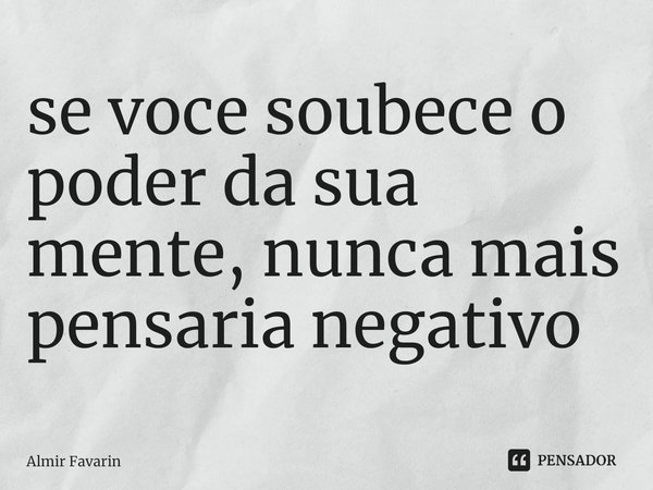 ⁠se voce soubece o poder da sua mente, nunca mais pensaria negativo... Frase de Almir Favarin.