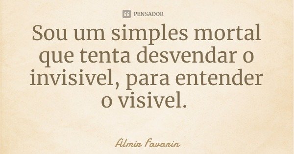 Sou um simples mortal que tenta desvendar o invisivel, para entender o visivel.... Frase de Almir Favarin.