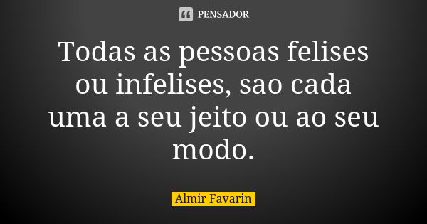 Todas as pessoas felises ou infelises, sao cada uma a seu jeito ou ao seu modo.... Frase de Almir Favarin.