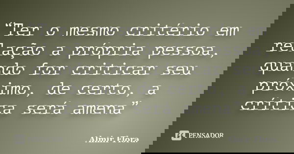 “Ter o mesmo critério em relação a própria pessoa, quando for criticar seu próximo, de certo, a crítica será amena”... Frase de Almir Flora..