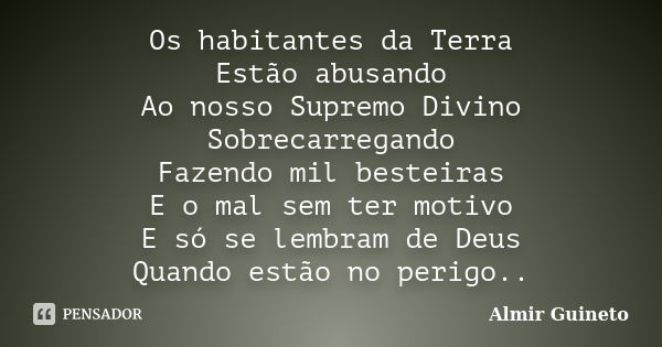 Os habitantes da Terra Estão abusando Ao nosso Supremo Divino Sobrecarregando Fazendo mil besteiras E o mal sem ter motivo E só se lembram de Deus Quando estão ... Frase de Almir Guineto.