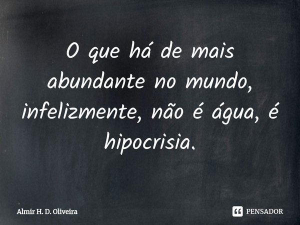 ⁠O que há de mais abundante no mundo, infelizmente, não é água, é hipocrisia.... Frase de Almir H. D. Oliveira.