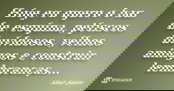 Hoje eu quero o bar de esquina, petiscos duvidosos, velhos amigos e construir lembranças...... Frase de Almir Junior.