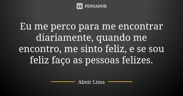 Eu me perco para me encontrar diariamente, quando me encontro, me sinto feliz, e se sou feliz faço as pessoas felizes.... Frase de Almir Lima.
