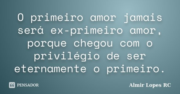O primeiro amor jamais será ex-primeiro amor, porque chegou com o privilégio de ser eternamente o primeiro.... Frase de Almir Lopes RC.