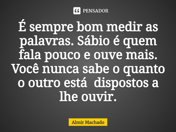 ⁠É sempre bom medir as palavras. Sábio é quem fala pouco e ouve mais. Você nunca sabe o quanto o outro está dispostos a lhe ouvir.... Frase de Almir Machado.