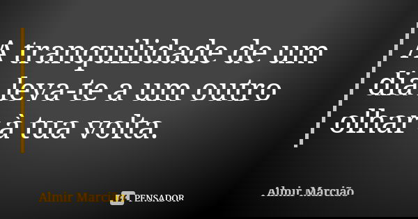 A tranquilidade de um dia leva-te a um outro olhar à tua volta.... Frase de Almir Marcião.