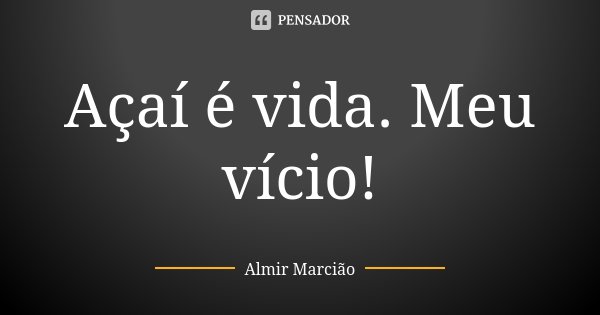 Açaí é vida. Meu vício!... Frase de Almir Marcião.
