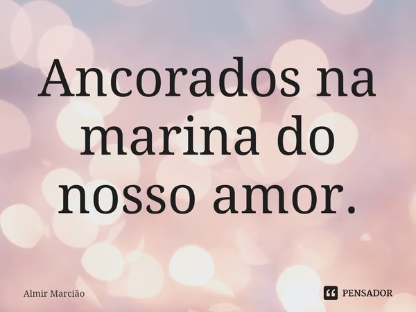 ⁠Ancorados na marina do nosso amor.... Frase de Almir Marcião.