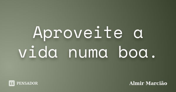 Aproveite a vida numa boa.... Frase de Almir Marcião.