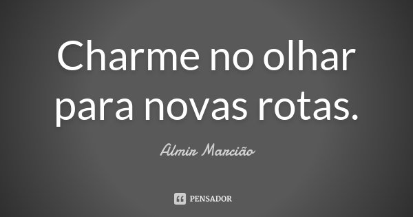 Charme no olhar para novas rotas.... Frase de Almir Marcião.