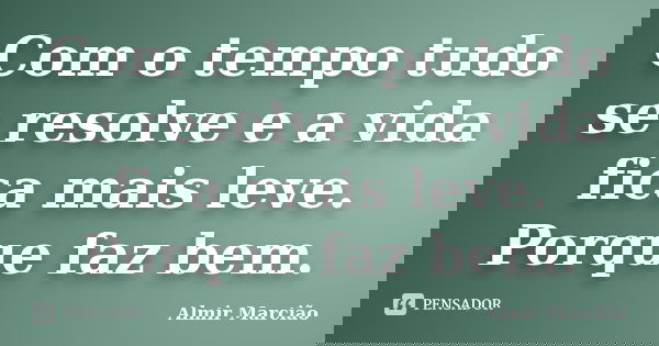 Com o tempo tudo se resolve e a vida fica mais leve. Porque faz bem.... Frase de Almir Marcião.